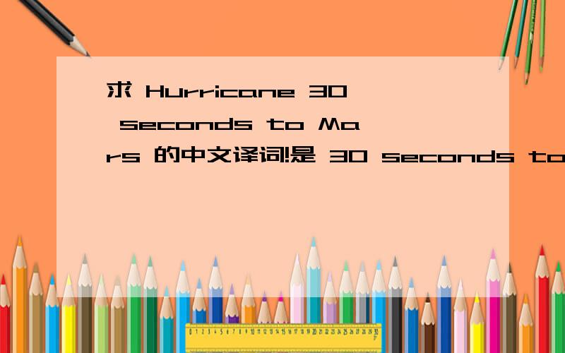 求 Hurricane 30 seconds to Mars 的中文译词!是 30 seconds to Mars 的一首歌 叫 Hurricane 的歌词中文翻译哦~