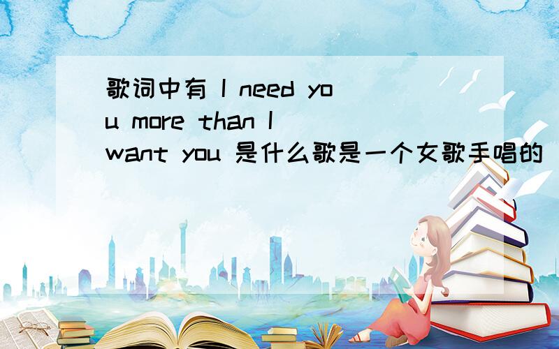 歌词中有 I need you more than I want you 是什么歌是一个女歌手唱的 节奏不算快