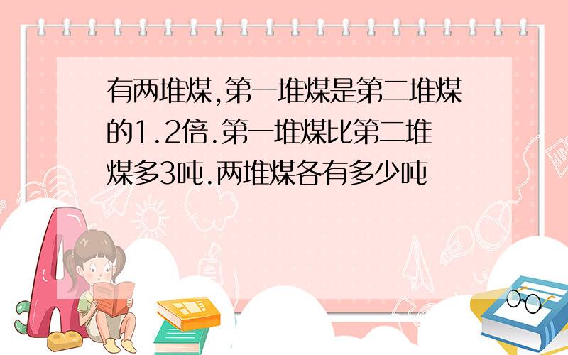 有两堆煤,第一堆煤是第二堆煤的1.2倍.第一堆煤比第二堆煤多3吨.两堆煤各有多少吨