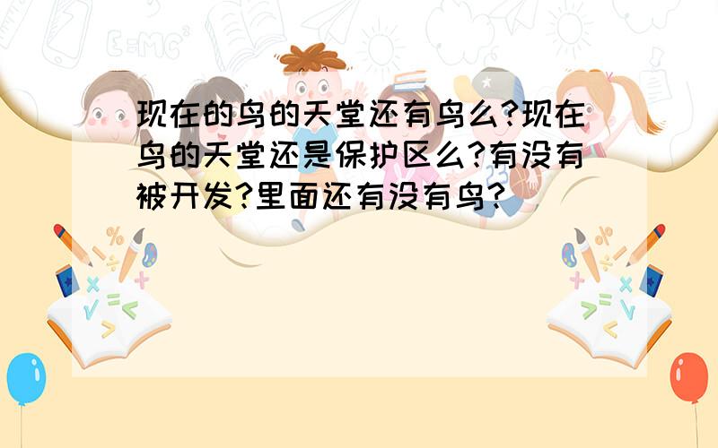 现在的鸟的天堂还有鸟么?现在鸟的天堂还是保护区么?有没有被开发?里面还有没有鸟?