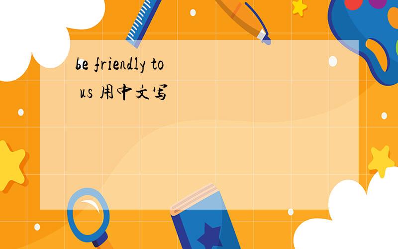 be friendly to us 用中文写