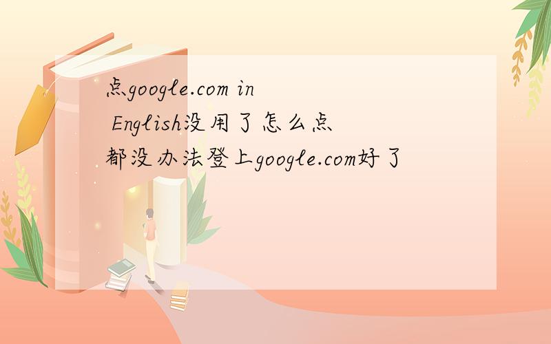 点google.com in English没用了怎么点都没办法登上google.com好了