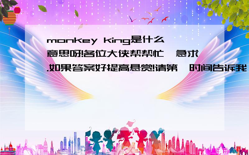 monkey king是什么意思呀!各位大侠帮帮忙,急求.如果答案好提高悬赏!请第一时间告诉我,我在线等.前面是猴子，后面king是什么意思？连起来是什么意思？请告诉我。【不知道的请别来，谢谢合