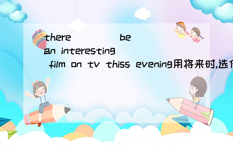 there ___(be) an interesting film on tv thiss evening用将来时,选什么,