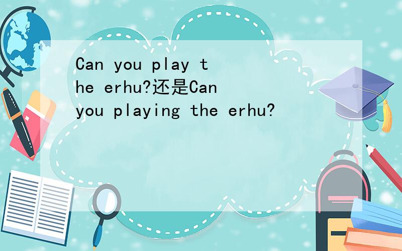 Can you play the erhu?还是Can you playing the erhu?