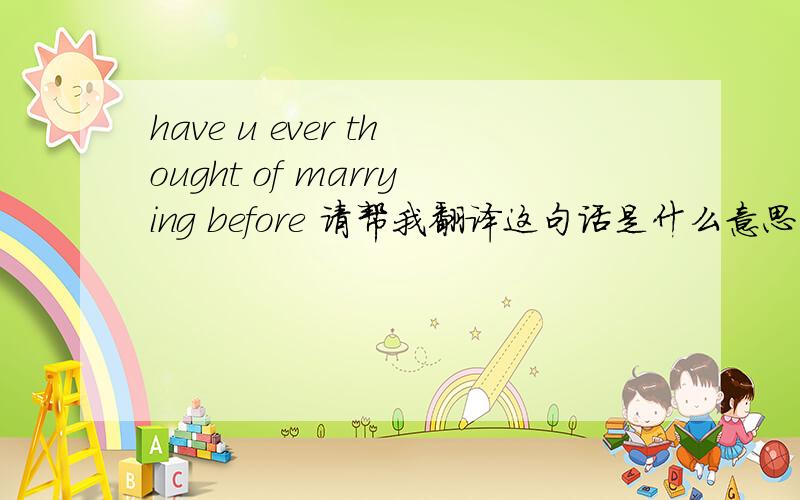 have u ever thought of marrying before 请帮我翻译这句话是什么意思 ,拒绝翻译工具!