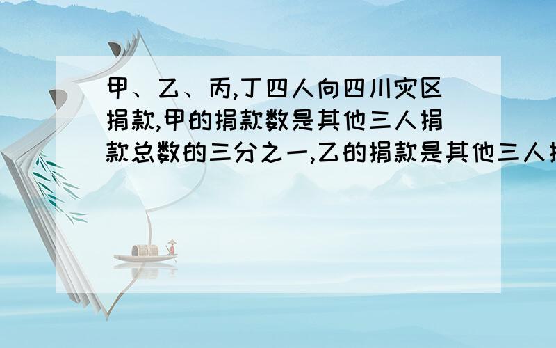 甲、乙、丙,丁四人向四川灾区捐款,甲的捐款数是其他三人捐款总数的三分之一,乙的捐款是其他三人捐款总...甲、乙、丙,丁四人向四川灾区捐款,甲的捐款数是其他三人捐款总数的三分之一,