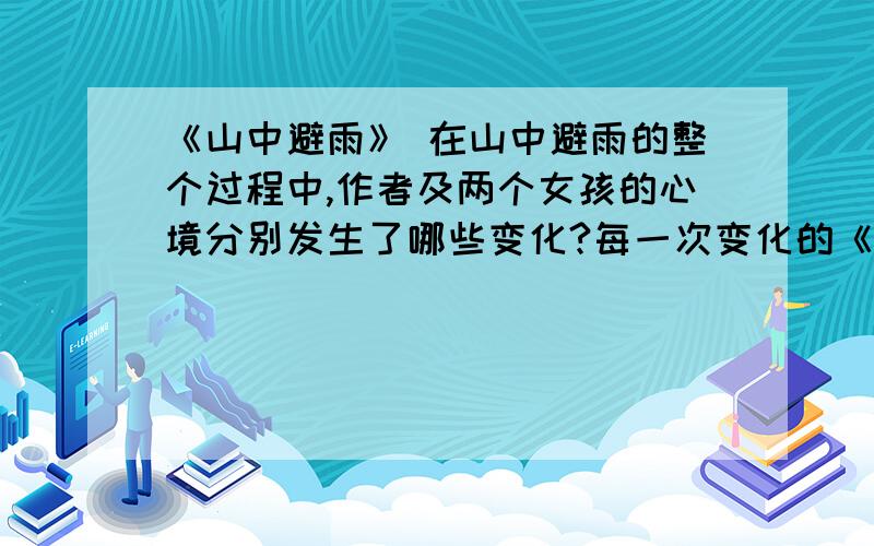 《山中避雨》 在山中避雨的整个过程中,作者及两个女孩的心境分别发生了哪些变化?每一次变化的《山中避雨》 在山中避雨的整个过程中,作者及两个女孩的心境分别发生了哪些变化?每一次