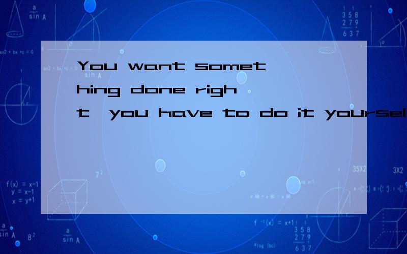 You want something done right,you have to do it yourself.谁知道翻译过来是什么意思