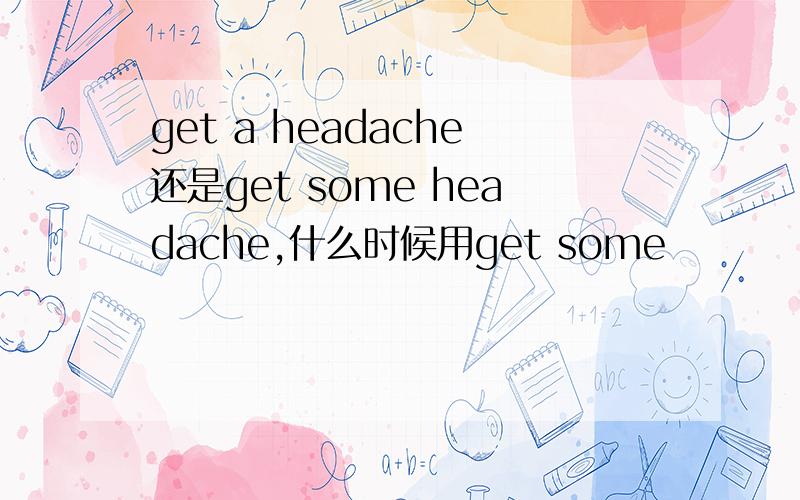 get a headache还是get some headache,什么时候用get some