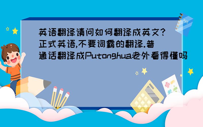 英语翻译请问如何翻译成英文?正式英语,不要词霸的翻译.普通话翻译成Putonghua老外看得懂吗