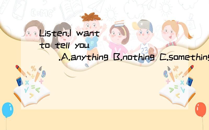 Listen.I want to tell you ____.A.anything B.nothing C.something