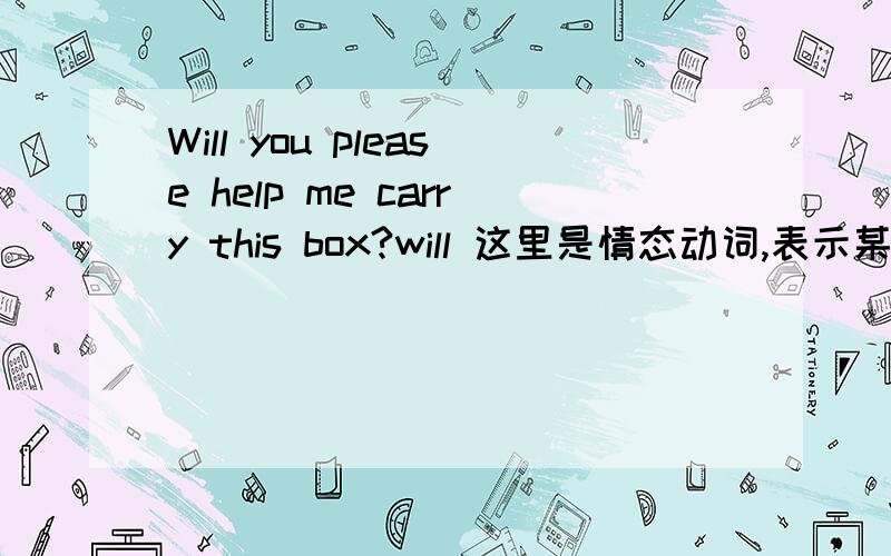 Will you please help me carry this box?will 这里是情态动词,表示某人的意愿,