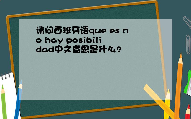 请问西班牙语que es no hay posibilidad中文意思是什么?
