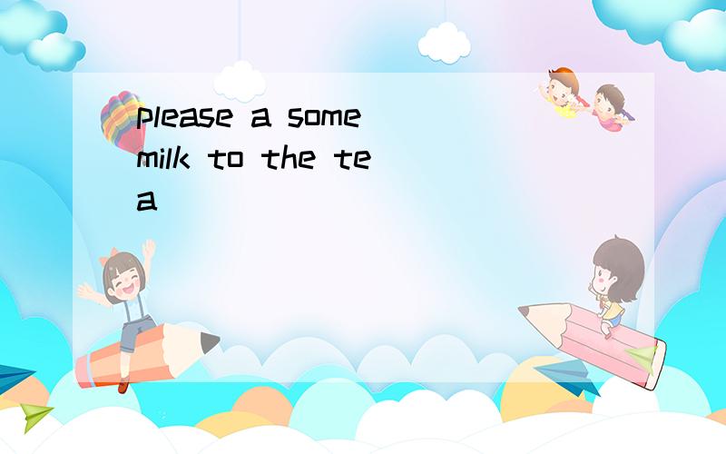 please a some milk to the tea