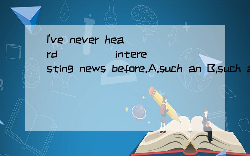 I've never heard ____ interesting news before.A.such an B,such a C such D.so an这是“101”上的题，能不能讲讲具体原因？