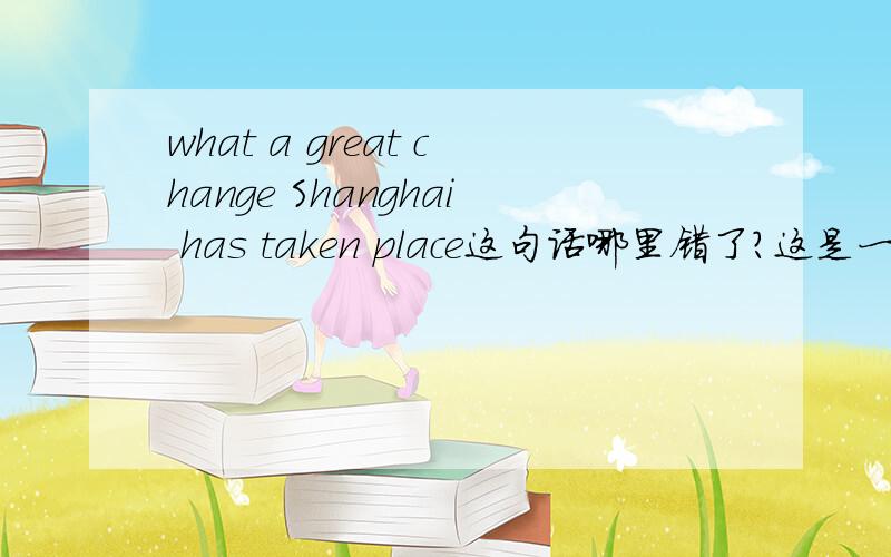 what a great change Shanghai has taken place这句话哪里错了?这是一句感叹句，语序没有错