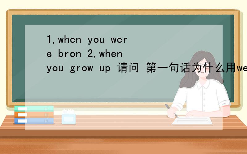 1,when you were bron 2,when you grow up 请问 第一句话为什么用were?bron就是动词啊