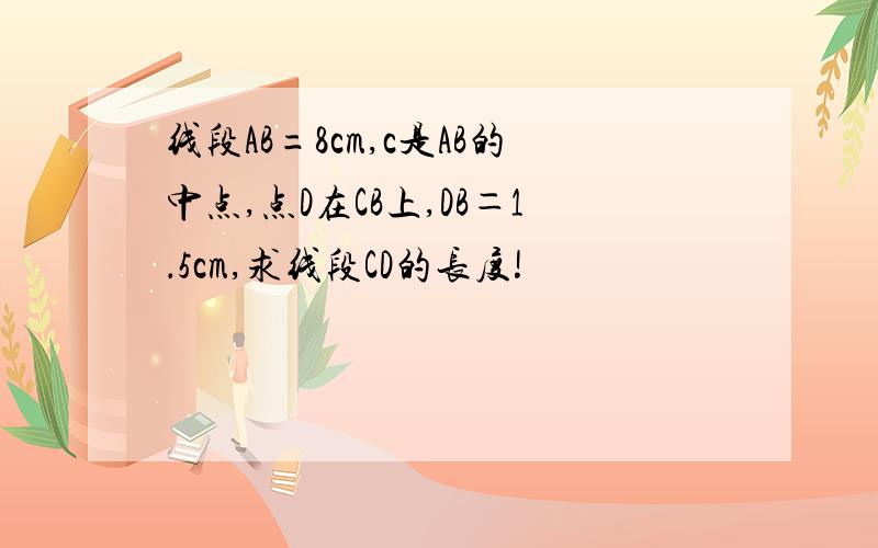 线段AB=8cm,c是AB的中点,点D在CB上,DB＝1．5cm,求线段CD的长度!