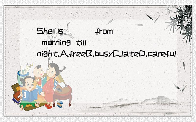 She is ___from morning till night.A.freeB.busyC.lateD.careful