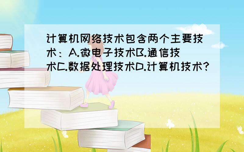 计算机网络技术包含两个主要技术：A.微电子技术B.通信技术C.数据处理技术D.计算机技术?