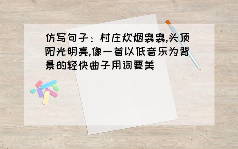 仿写句子：村庄炊烟袅袅,头顶阳光明亮,像一首以低音乐为背景的轻快曲子用词要美