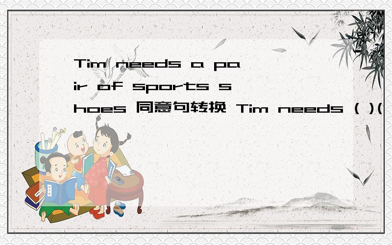 Tim needs a pair of sports shoes 同意句转换 Tim needs ( )( )a pair of sports shoes