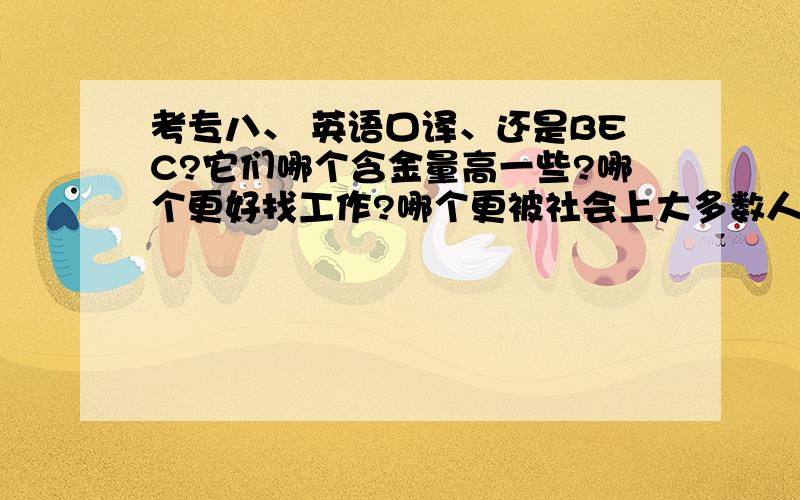 考专八、 英语口译、还是BEC?它们哪个含金量高一些?哪个更好找工作?哪个更被社会上大多数人认可?我是学商务英语的,基本方面是做外贸