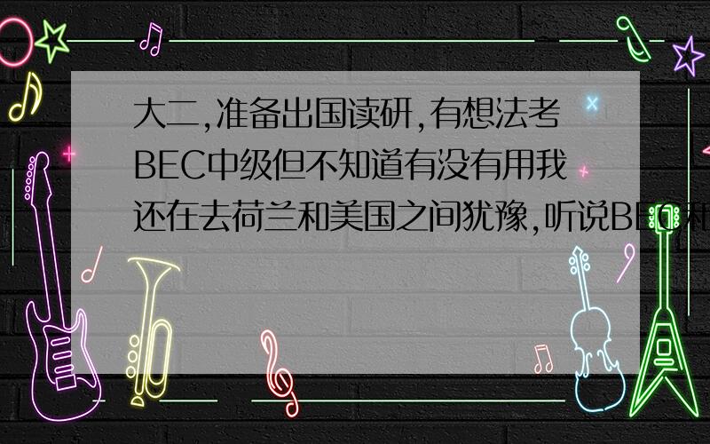 大二,准备出国读研,有想法考BEC中级但不知道有没有用我还在去荷兰和美国之间犹豫,听说BEC和雅思的试题很像所以有想考下,不过很多人都说出国的话BEC考了没用 但出国读研以后不一定能留