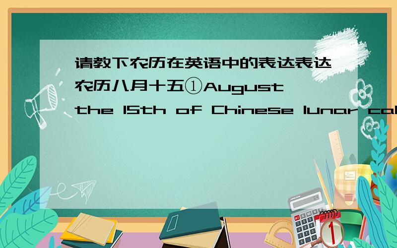 请教下农历在英语中的表达表达农历八月十五①August the 15th of Chinese lunar calendar②the 15th day of the 8th lunar month③lunar August the 15th哪种表达比较好?①里面的介词是用in、by、of哪个比较好?第二句