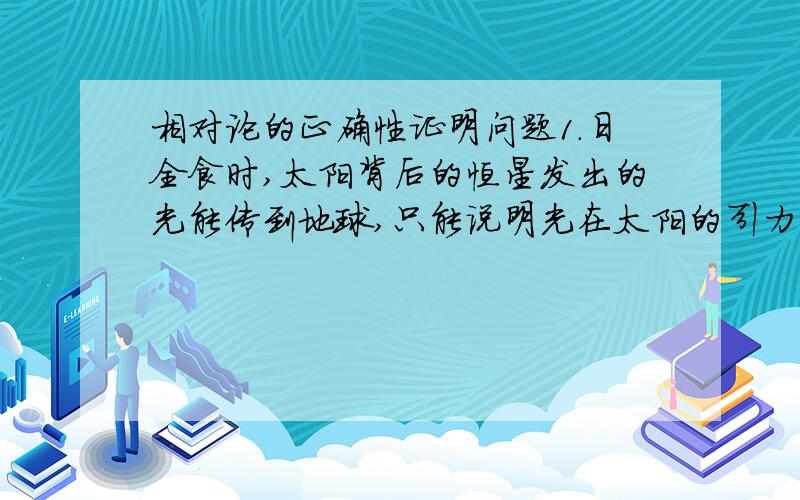 相对论的正确性证明问题1.日全食时,太阳背后的恒星发出的光能传到地球,只能说明光在太阳的引力作用下,路线发生了弯曲吧.怎么能够说明太阳周围的空间发生了扭曲呢?2.万有引力公式中的