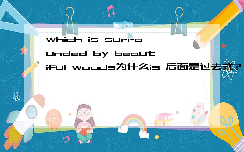 which is surrounded by beautiful woods为什么is 后面是过去式?