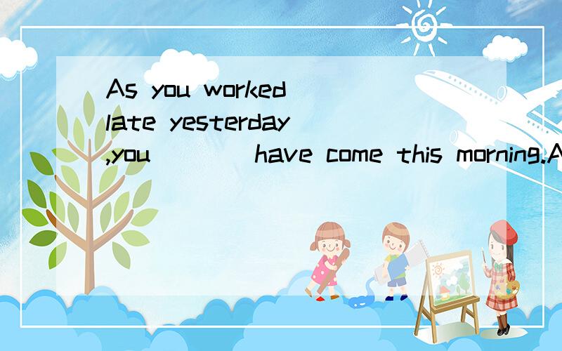 As you worked late yesterday,you ___ have come this morning.A.needn'tB.mayn'tC.can'tD.mustn't那D musn't也可以翻译成不必啊..