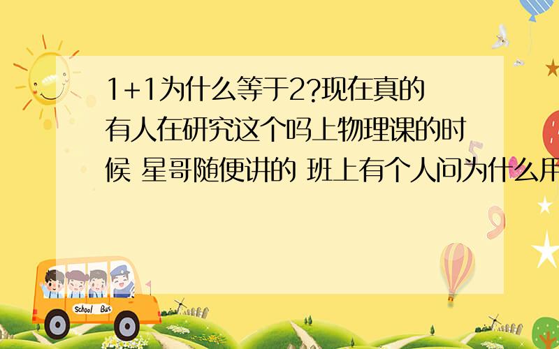 1+1为什么等于2?现在真的有人在研究这个吗上物理课的时候 星哥随便讲的 班上有个人问为什么用右手来测N 老师说这个问题就像你问一加一为什么等于二内 你问我我哪知道~