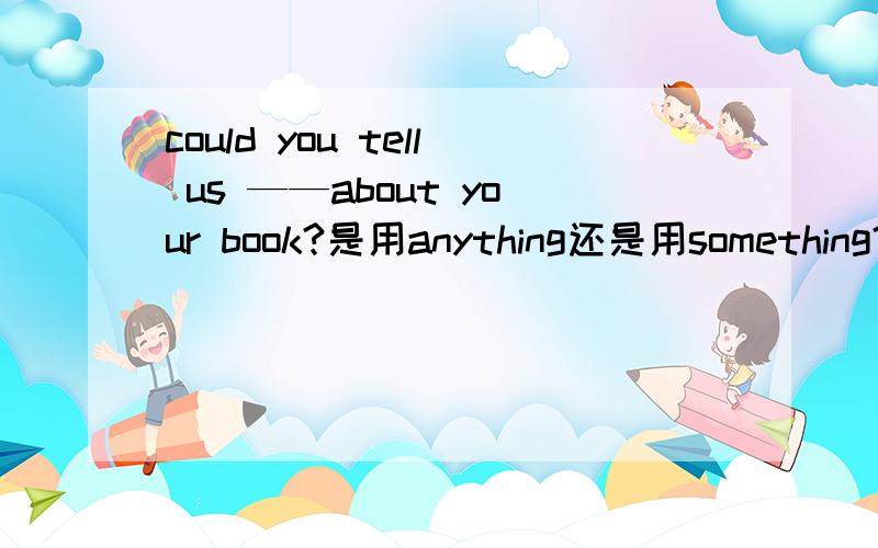 could you tell us ——about your book?是用anything还是用something?