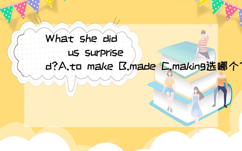 What she did （ ） us surprised?A.to make B.made C.making选哪个?希望得到细心指导.