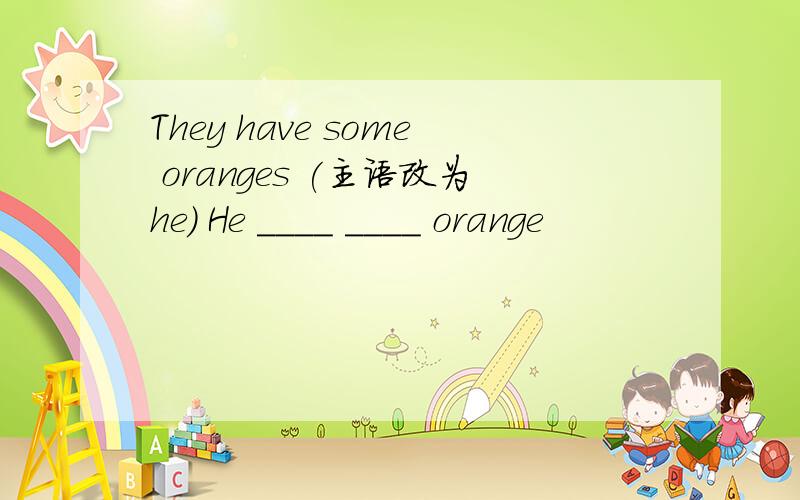 They have some oranges (主语改为he) He ____ ____ orange