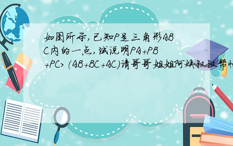 如图所示,已知P是三角形ABC内的一点,试说明PA+PB+PC＞（AB+BC+AC）请哥哥姐姐阿姨叔叔帮忙!