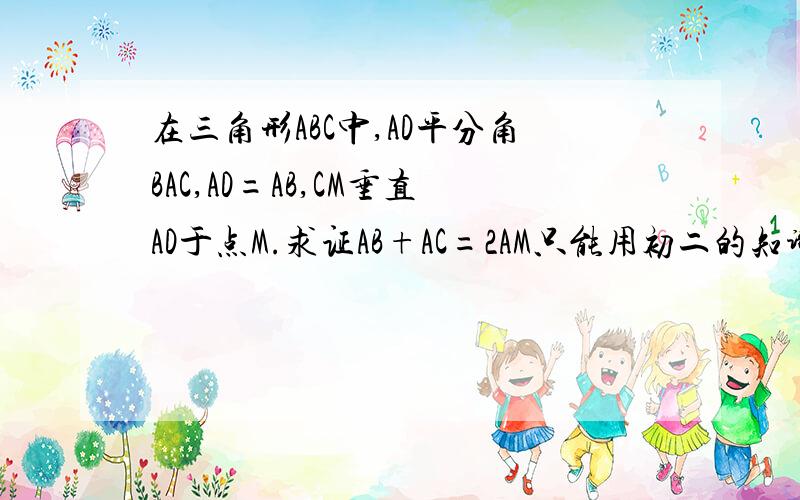 在三角形ABC中,AD平分角BAC,AD=AB,CM垂直AD于点M.求证AB+AC=2AM只能用初二的知识~