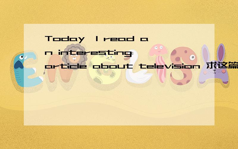 Today,I read an interesting article about television 求这篇文章的大意!Today,I read an interesting article about television viewing.In one experiment,families were paid to stop watching TV for either a week or a month.Many could not complete t