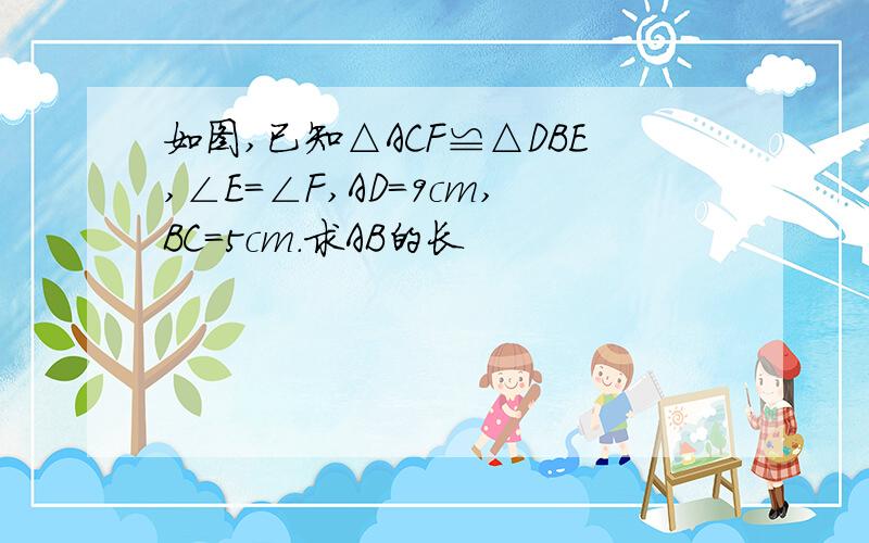 如图,已知△ACF≌△DBE,∠E=∠F,AD=9cm,BC=5cm.求AB的长