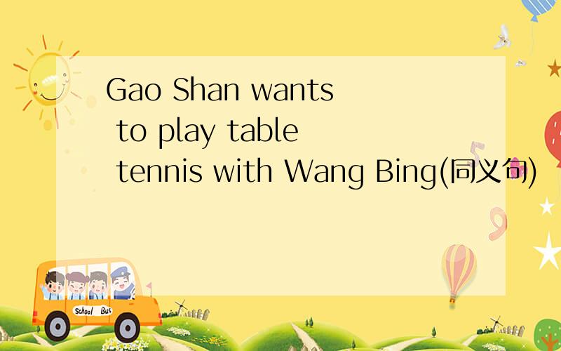 Gao Shan wants to play table tennis with Wang Bing(同义句)