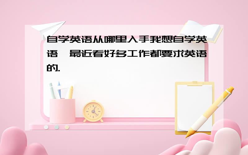 自学英语从哪里入手我想自学英语,最近看好多工作都要求英语的.