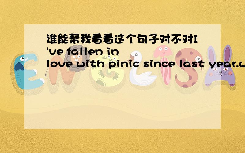 谁能帮我看看这个句子对不对I've fallen in love with pinic since last year.we will stay for a day,and come back the second day.Then make preparations for my school day.