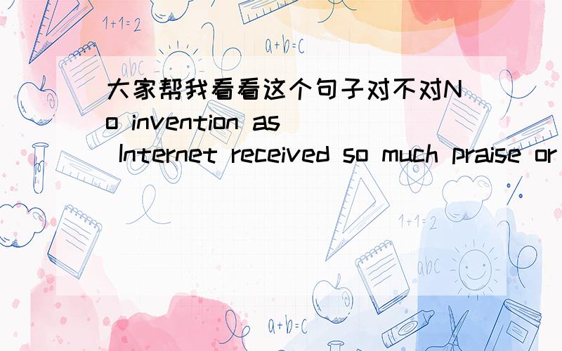 大家帮我看看这个句子对不对No invention as Internet received so much praise or abuse.