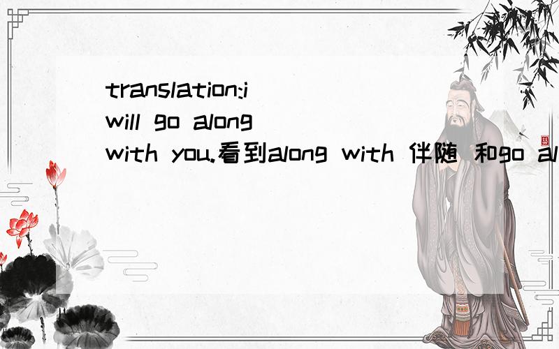 translation:i will go along with you.看到along with 伴随 和go along with  赞同那这句话是翻译我将和你一起去还是我将赞同你?在有道词典上搜的along with