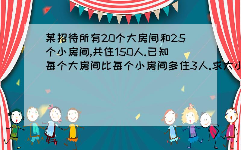 某招待所有20个大房间和25个小房间,共住150人.已知每个大房间比每个小房间多住3人.求大小房间每间各可