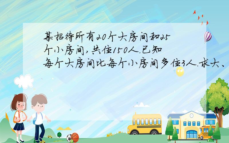 某招待所有20个大房间和25个小房间,共住150人.已知每个大房间比每个小房间多住3人.求大、小房间分别可我不会运用二元一次解方程