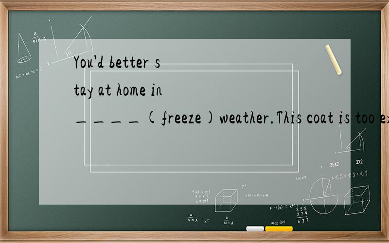 You'd better stay at home in____(freeze)weather.This coat is too expensive.I want to buy a____(cheap)oneMay l have___tea after dinner?Sure,but only___.a.some,little b.any,little c.any,a little d.some,a little.He___some meat today.a.like eating b.woul