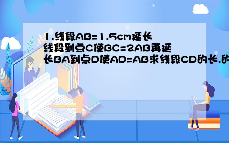 1.线段AB=1.5cm延长线段到点C使BC=2AB再延长BA到点D使AD=AB求线段CD的长.的）5分钟内打出来哈、